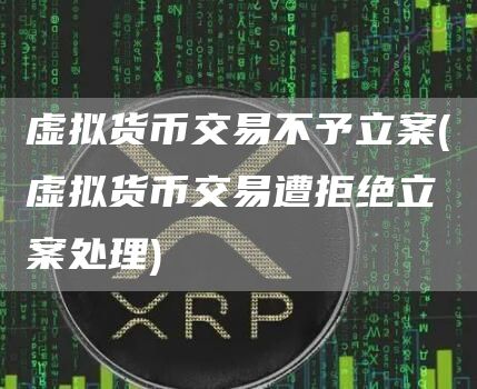 虚拟货币交易不予立案 - 虚拟货币交易遭拒绝立案处理